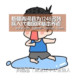新疆青河县为1245名残疾人代缴居民基本养老保险费‘开云下载网址’(图1) 开元体育
