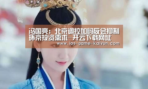 冯国亮:北京调控加码反会抑制环京投资需求-开云下载网址(图2) 开元体育
