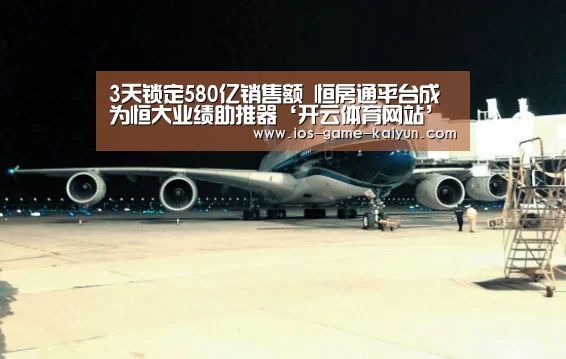 3天锁定580亿销售额 恒房通平台成为恒大业绩助推器‘开云体育网站’(图1) 开云下载网址