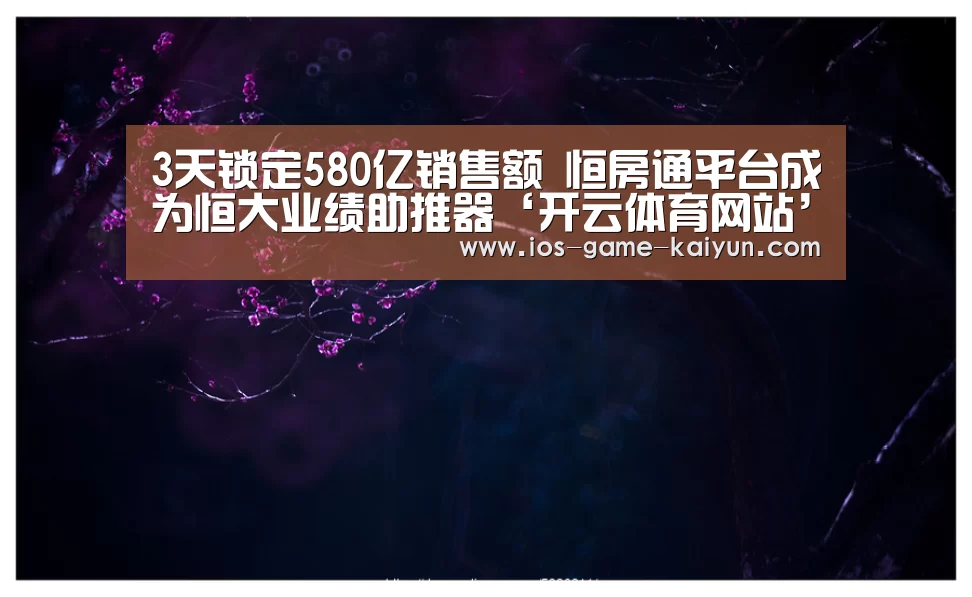3天锁定580亿销售额 恒房通平台成为恒大业绩助推器‘开云体育网站’(图2) 开云体育网站