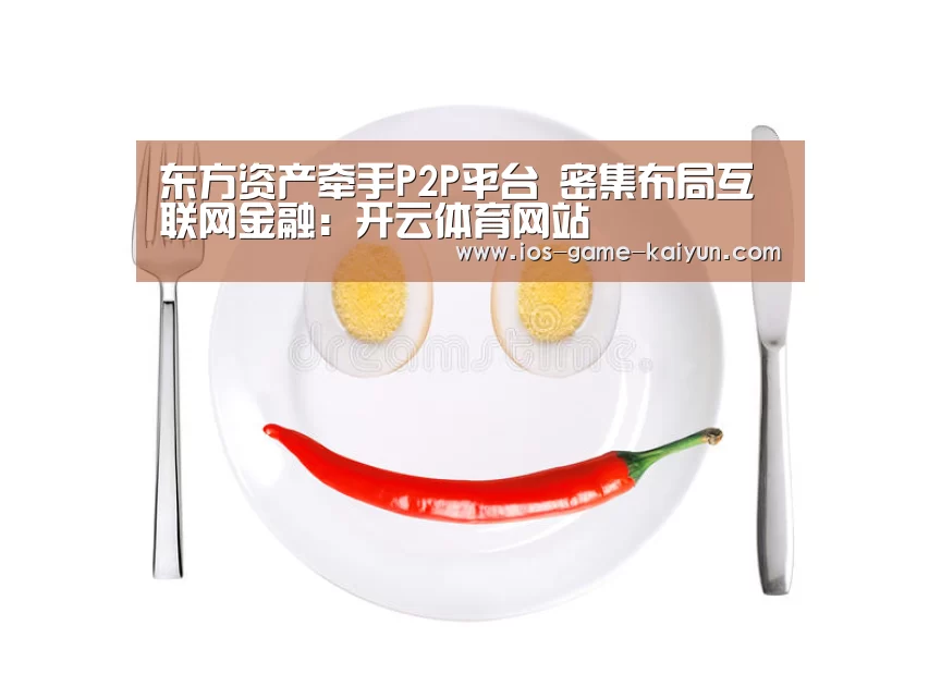 东方资产牵手P2P平台 密集布局互联网金融:开云体育网站(图1) 开云下载网址