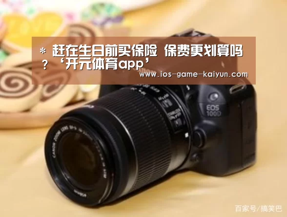 *
赶在生日前买保险 保费更划算吗？‘开