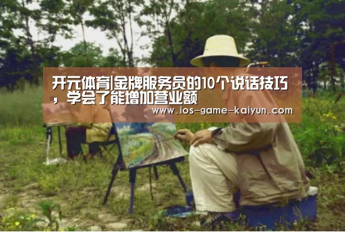 开元体育|金牌服务员的10个说话技巧,学会了能增加营业额(图2) 开元体育
